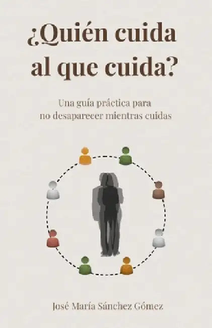 ¿Quién cuidad al que cuida?: Una guía práctica para no desaparecer mientras cuidas by José María Sánchez Gómez