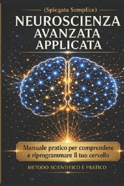 NEUROSCIENZA AVANZATA APPLICATA (spiegata semplice): Il manuale pratico per comprendere e riprogrammare il tuo cervello e migliorare pensieri, emozion by Stainrich Edizioni