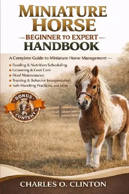 Miniature Horse Beginner to Expert Handbook: A Complete Guide to Miniature Horse Management - Feeding & Nutrition Scheduling, Grooming & Coat Care, Ho by Charles O. Clinton