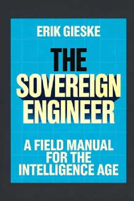 The Sovereign Engineer: A Field Manual for the Intelligence Age by Erik Gieske