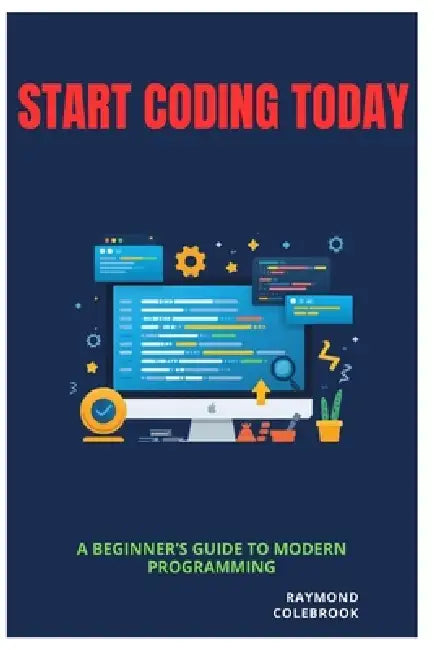 Start Coding Today: A Beginner's Guide to Modern Programming by Raymond Colebrook