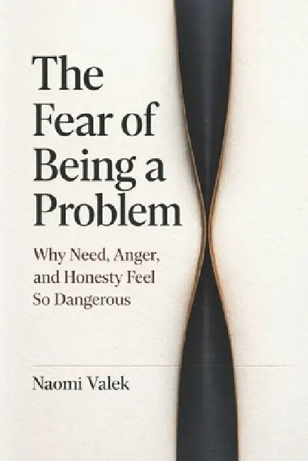 The Fear of Being a Problem: Why Need, Anger, and Honesty Feel So Dangerous by Naomi Valek