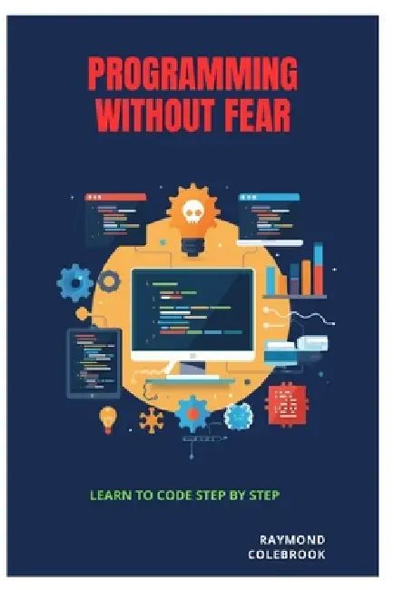 Programming Without Fear: Learn to Code Step by Step by Raymond Colebrook
