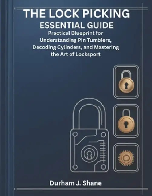 The Lock Picking Essential Guide: Practical Blueprint for Understanding Pin Tumblers, Decoding Cylinders, and Mastering the Art of Locksport by Durham J. Shane