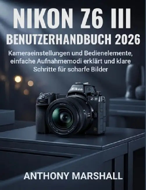 Nikon Z6 III Benutzerhandbuch 2026: Kameraeinstellungen und Bedienelemente, einfache Aufnahmemodi erklärt und klare Schritte für scharfe Bilder by Anthony Marshall