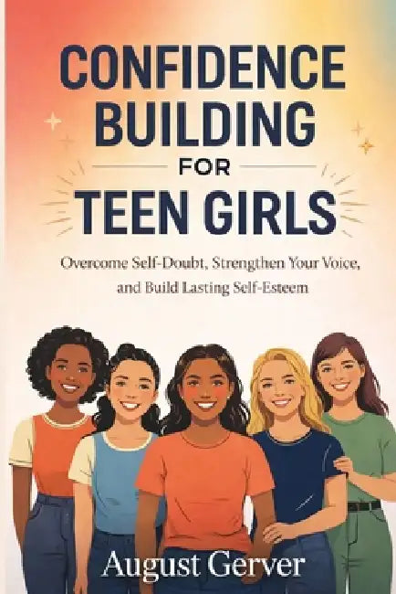 Confidence Building for Teen Girls: Overcome Self-Doubt, Strengthen Your Voice, and Build Lasting Self-Esteem by August Gerver