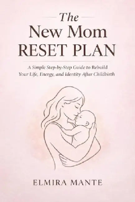 The New Mom Reset Plan: A Simple Step-by-Step Guide to Rebuild Your Life, Energy, and Identity After Childbirth by Elmira Mante