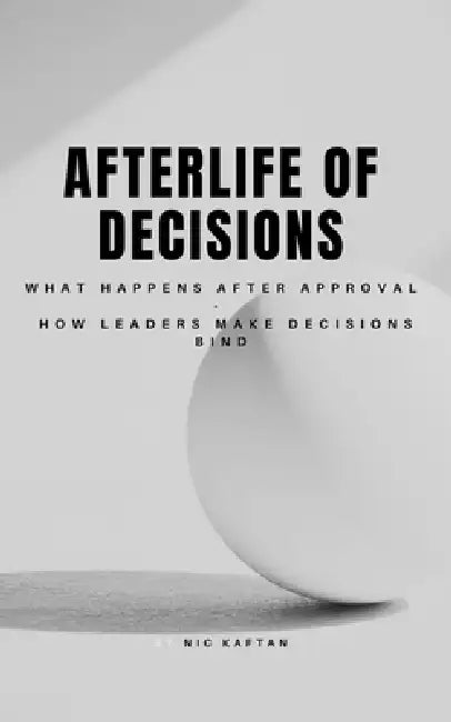 Afterlife of Decisions: What Happens After Approval and How Leaders Make Decisions Bind by Nic Kaftan