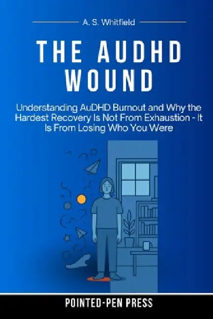 The AuDHD Wound: Understanding AuDHD Burnout and Why the Hardest Recovery Is Not From Exhaustion - It Is From Losing Who You Were by A. S. Whitfield, Pointed-Pen Press