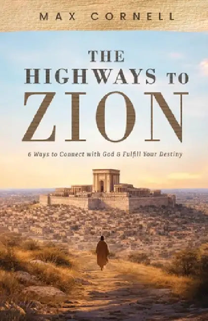 The Highways to Zion: 6 Ways to Connect with God & Fulfill Your Destiny by Max Cornell
