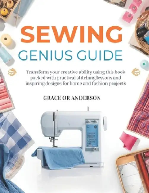 Sewing Genius Guide: Transform your creative ability using this book packed with practical stitching lessons and inspiring designs for home and fashio by Grace Or Anderson