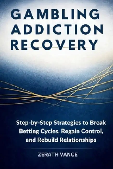 Gambling Addiction Recovery: Step-by-Step Strategies to Break Betting Cycles, Regain Control, and Rebuild Relationships by Zerath Vance