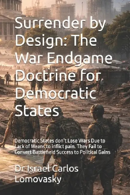 Surrender by Design: The War Endgame Doctrine for Democratic States: Democratic States don't Lose Wars Due to Lack of Means to inflict pain. They Fail by Israel Carlos Lomovasky