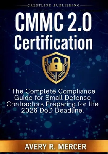 CMMC 2.0 Certification: The Complete Compliance Guide for Small Defense Contractors Preparing for the 2026 DoD Deadline. by Avery R. Mercer