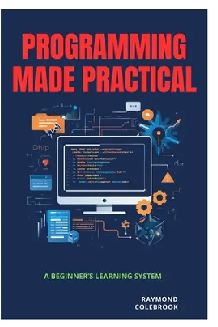 Programming Made Practical: A Beginner's Learning System by Raymond Colebrook