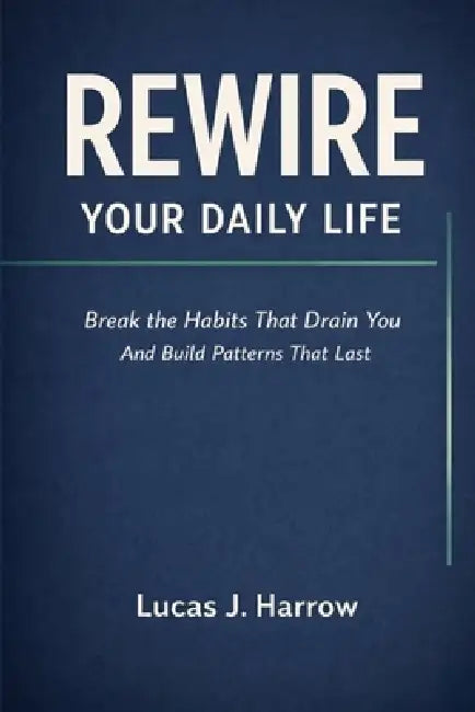 Rewire Your Daily Life: Break the Habits That Drain You And Build Patterns That Last by Lucas J. Harrow