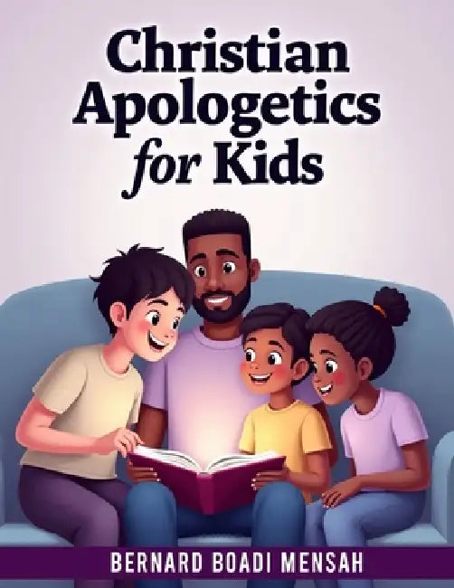 Christian Apologetics for Kids: 52 Weeks Bible Lessons for Kids to Understand and Defend their Faith by Bernard Boadi Mensah