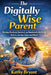 The Digitally Wise Parent: Raising Resilient, Focused, and Emotionally Intelligent Kids in a Screen-Saturated World by Kathy Bryant