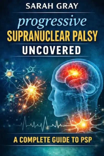 Progressive supranuclear palsy uncovered: A complete guide to psp by Sarah Gray