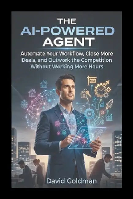 The AI-Powered Agent: Automate Your Workflow, Close More Deals, and Outwork the Competition Without Working More Hours by David Goldman