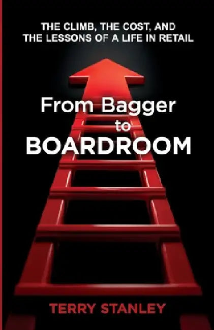 From Bagger to Boardroom: The Climb, the Cost, and the Lessons of a Life in Retail by Terry Stanley