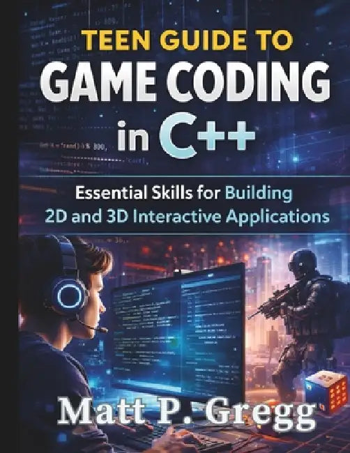 Teen Guide to Game Coding in C++: Essential Skills for Building 2D and 3D Interactive Applications by Matt P. Gregg