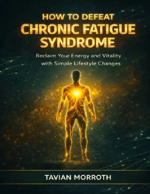 How to Defeat Chronic Fatigue Syndrome: Reclaim Your Energy and Vitality with Simple Lifestyle Changes by Tavian Morroth