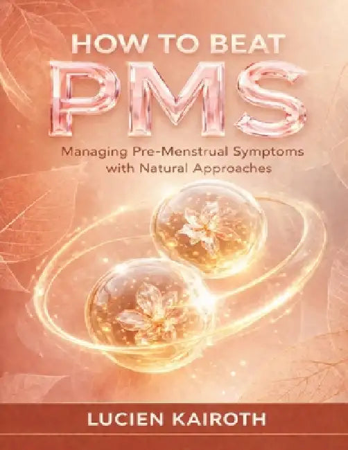 How to Beat PMS: Managing Pre-Menstrual Symptoms with Natural Approaches by Lucien Kairoth