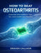 How to Beat Osteoarthritis: Exercises and Nutrition Tips for Joint Health and Mobility by Draven Callixor