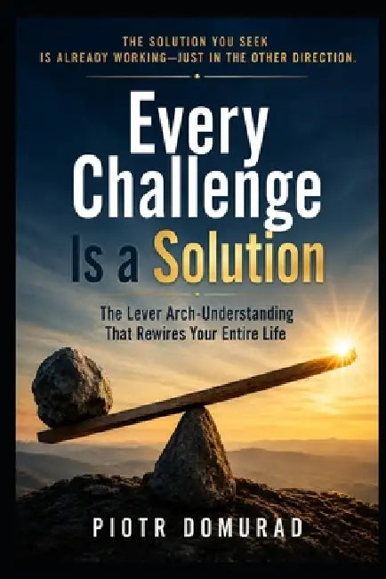 Every Challenge Is a Solution: The Lever Arch-Understanding That Rewires Your Entire Life by Piotr Domurad