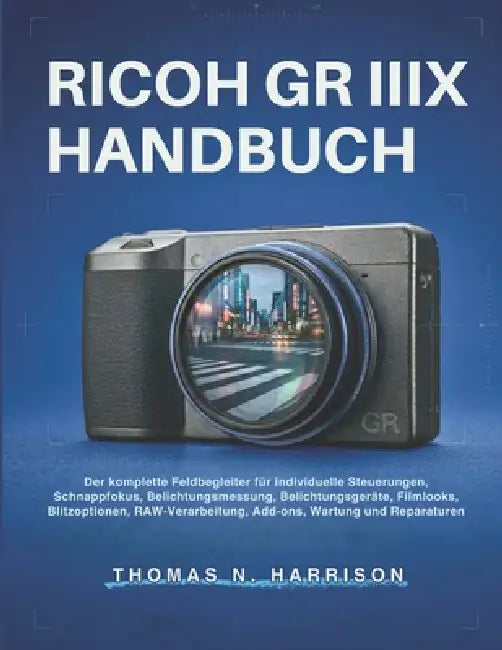 Ricoh Gr Iiix Handbuch: Der komplette Feldbegleiter für individuelle Steuerungen, Schnappfokus, Belichtungsmessung, Belichtungsgeräte, Filmlooks, Blit by Thomas N. Harrison
