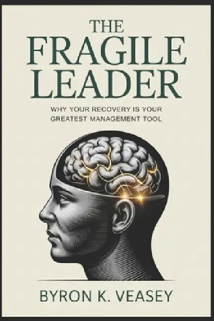 The Fragile Leader: Why Your Recovery is Your Greatest Management Tool by Byron Veasey