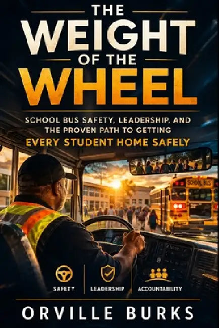 The Weight of the Wheel: School Bus Safety, Leadership, and the Proven Path to Getting Every Student Home Safely by Orville Burks