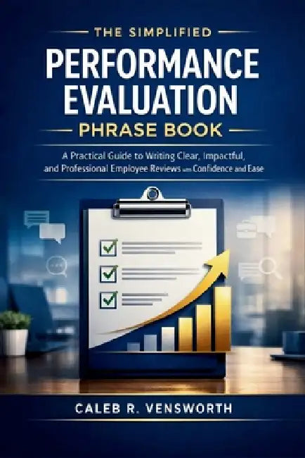 The Simplified Performance Evaluation Phrase Book: A Practical Guide to Writing Clear, Impactful, and Professional Employee Reviews with Confidence an by Caleb R. Vensworth