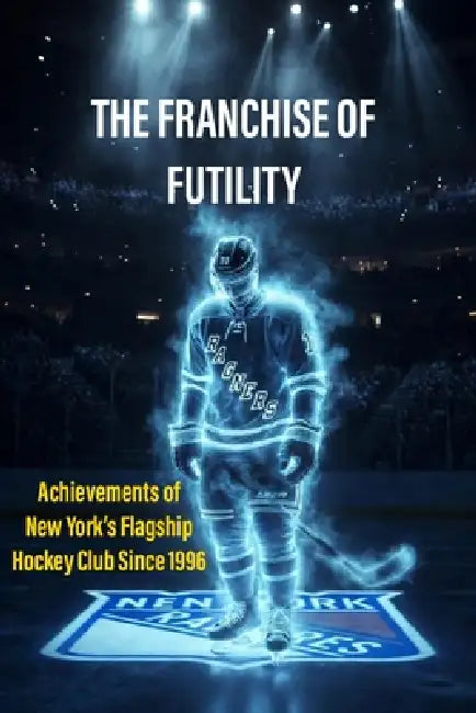 The Franchise of Futiliy: Achievements of New York's Flagship Hockey Club since 1996 by Shooter Laidlaw