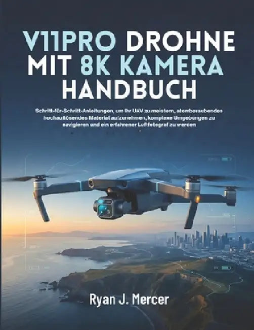 V11PRO Drohne Mit 8K Kamera Handbuch: Schritt-für-Schritt-Anleitungen, um Ihr UAV zu meistern, atemberaubendes hochauflösendes Material aufzunehmen, k by Ryan J. Mercer