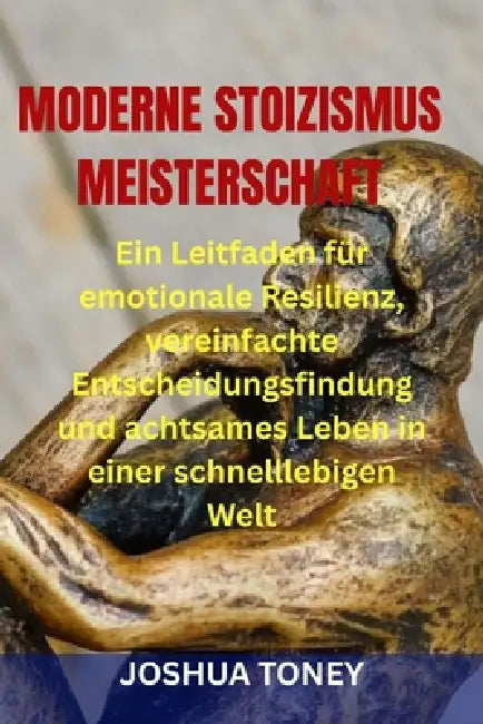 Moderne Stoizismus Meisterschaft: Ein Leitfaden für emotionale Resilienz, vereinfachte Entscheidungsfindung und achtsames Leben in einer schnelllebige by Joshua Toney