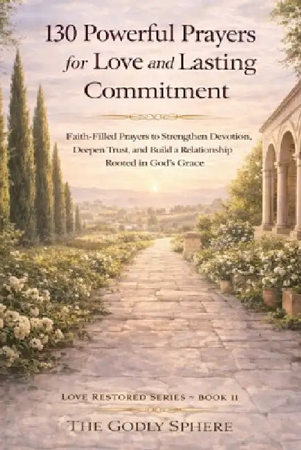130 Powerful Prayers for Love and Lasting Commitment: Faith-Filled Prayers to Strengthen Devotion, Deepen Trust, and Build a Relationship Rooted in Go by The Godly Sphere