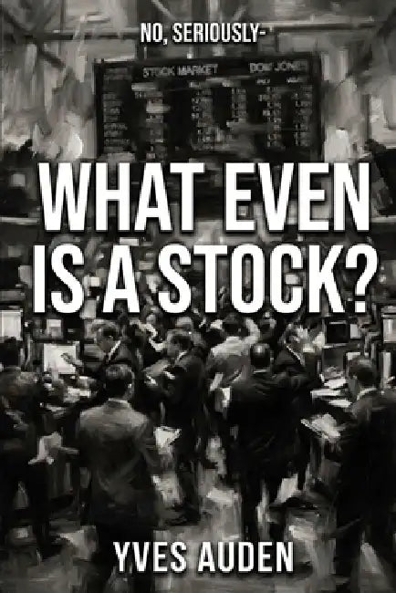 What Even Is a Stock?: Markets, psychology, and AI: the investing education nobody gave you by Yves Auden