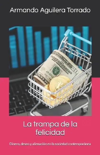 La trampa de la felicidad: Dinero, deseo y alienación en la sociedad contemporánea by Armando Aguilera Torrado