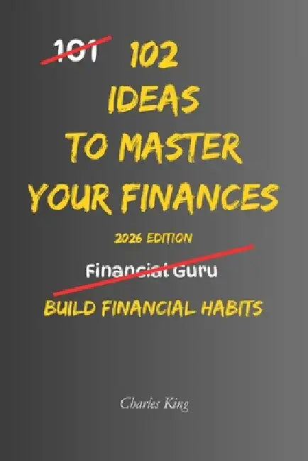 102 Ideas To Master Your Finances: No Perfect Discipline. No Complex Systems. Simple Everyday Ideas To Improve How You Spend, Save, and Manage Your Mo by Charles King