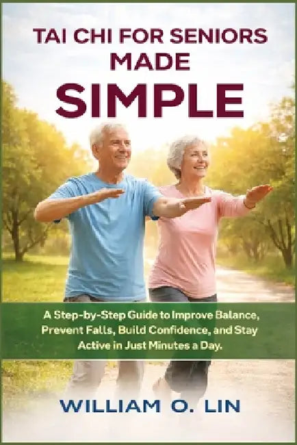 Tai CHI for Seniors Made Simple: A Step-by-Step Guide to Improve Balance, Prevent Falls, Build Confidence, and Stay Active in Just Minutes a Day by William O. Lin