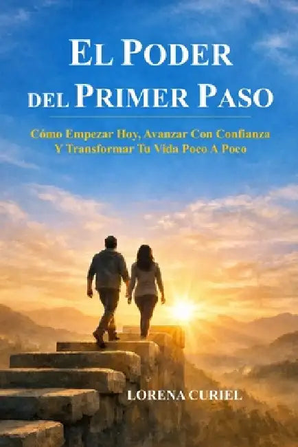 El Poder del Primer Paso: Cómo Empezar Hoy, Avanzar Con Confianza Y Transformar Tu Vida Poco A Poco by Lorena Curiel