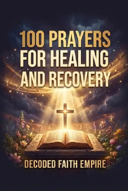 100 Prayers for Healing and Recovery: Daily Christian Prayers for Physical Healing, Emotional Restoration, Mental Health, Addiction Recovery, and Trau by Decoded Faith Empire, Brittany Johnson