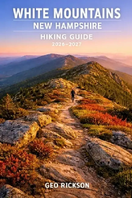 White Mountains New Hampshire Hiking Guide 2026-2027: Expert Trail Navigation, Maps, Gear Advice, Itineraries and Cultural Insights for Every Hiker by Geo Rickson