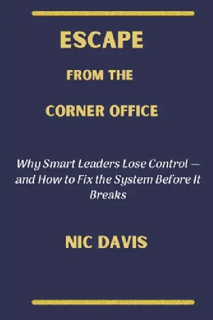 Escape from the Corner Office: Why Smart Leaders Lose Control-and How to Fix the System Before It Breaks by Nic Davis
