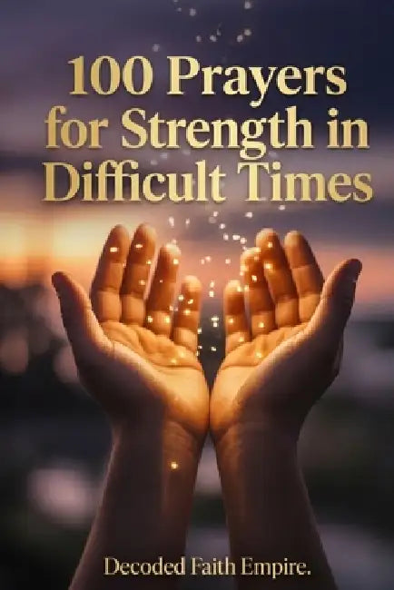 100 Prayers for Strength in Difficult Times: Daily Christian Prayers for Courage, Endurance, and Unshakeable Faith When Life Gets Hard by Decoded Faith Empire, Brittany Johnson