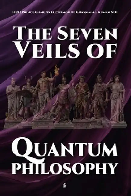 The Seven Veils of Quantum Philosophy by Hrh Prince Gharios El Che Al-Numan VIII