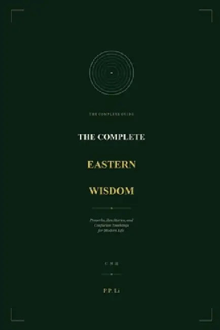 The Complete Eastern Wisdom: Proverbs, Zen Stories, and Confucian Teachings for Modern Life by P. P. Li