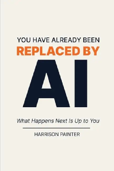 You Have Already Been Replaced by AI: What Happens Next Is Up to You by Harrison Painter